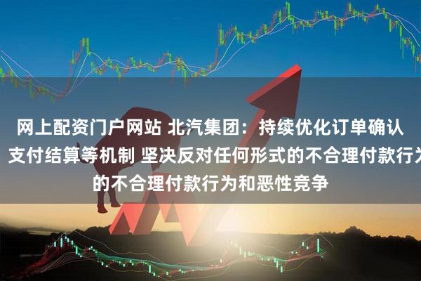 网上配资门户网站 北汽集团:持续优化订单确认、交付验收、支付结算等机制 坚决反对任何形式的不合理付款行为和恶性竞争