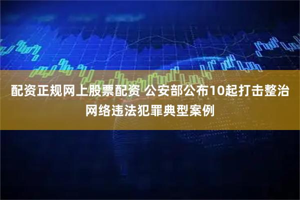配资正规网上股票配资 公安部公布10起打击整治网络违法犯罪典型案例