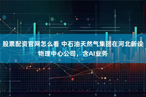 股票配资官网怎么看 中石油天然气集团在河北新设物理中心公司，含AI业务