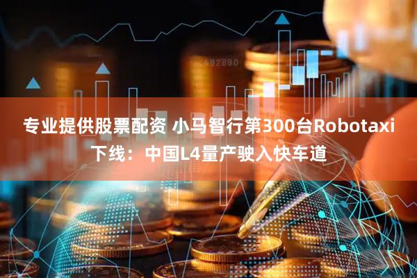 专业提供股票配资 小马智行第300台Robotaxi下线:中国L4量产驶入快车道