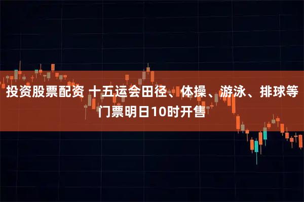 投资股票配资 十五运会田径、体操、游泳、排球等门票明日10时开售