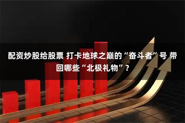 配资炒股给股票 打卡地球之巅的“奋斗者”号 带回哪些“北极礼物”?