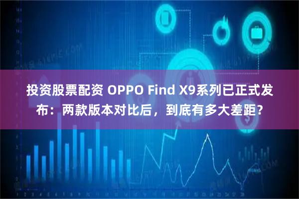 投资股票配资 OPPO Find X9系列已正式发布：两款版本对比后，到底有多大差距？