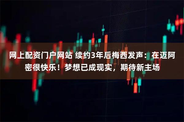 网上配资门户网站 续约3年后梅西发声：在迈阿密很快乐！梦想已成现实，期待新主场