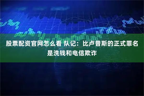 股票配资官网怎么看 队记：比卢普斯的正式罪名是洗钱和电信欺诈
