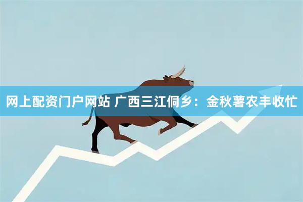 网上配资门户网站 广西三江侗乡：金秋薯农丰收忙