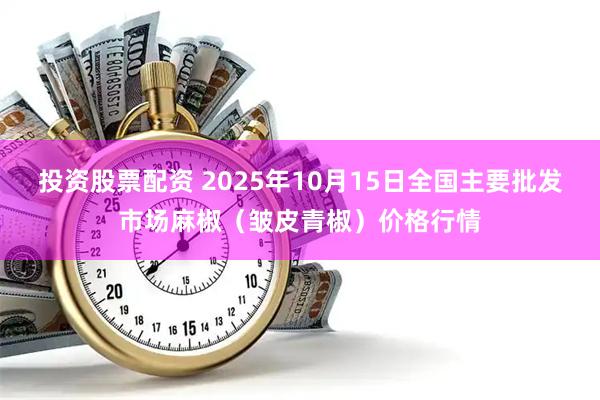 投资股票配资 2025年10月15日全国主要批发市场麻椒（皱皮青椒）价格行情