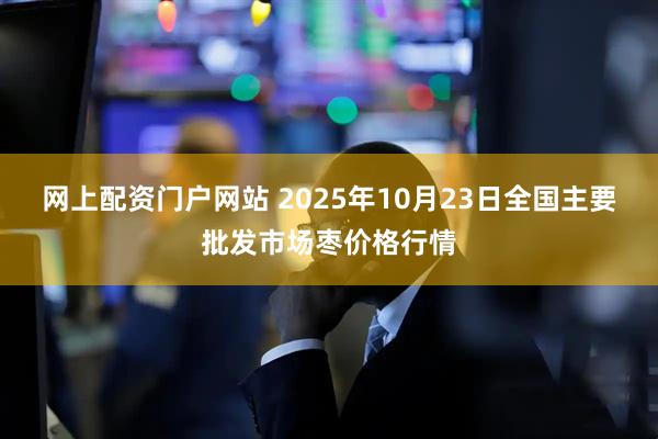 网上配资门户网站 2025年10月23日全国主要批发市场枣价格行情