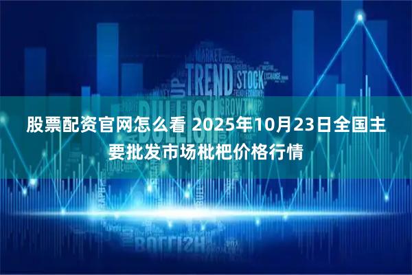 股票配资官网怎么看 2025年10月23日全国主要批发市场枇杷价格行情