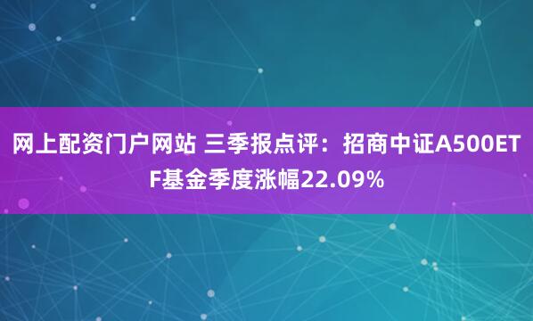 网上配资门户网站 三季报点评：招商中证A500ETF基金季度涨幅22.09%