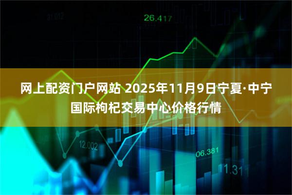网上配资门户网站 2025年11月9日宁夏·中宁国际枸杞交易中心价格行情