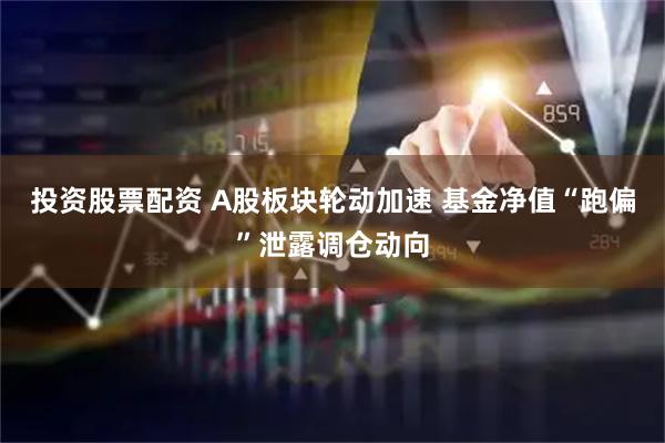 投资股票配资 A股板块轮动加速 基金净值“跑偏”泄露调仓动向