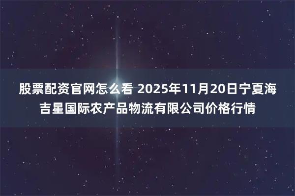 股票配资官网怎么看 2025年11月20日宁夏海吉星国际农产品物流有限公司价格行情