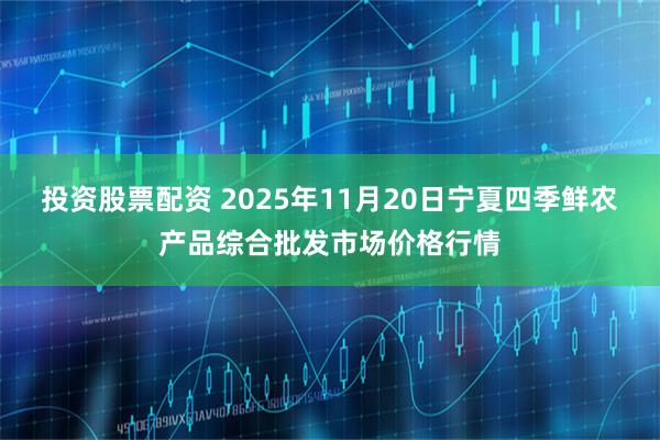 投资股票配资 2025年11月20日宁夏四季鲜农产品综合批发市场价格行情