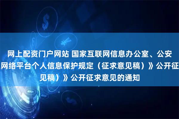 网上配资门户网站 国家互联网信息办公室、公安部关于《大型网络平台个人信息保护规定(征求意见稿)》公开征求意见的通知