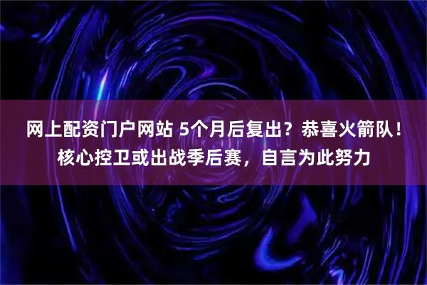 网上配资门户网站 5个月后复出?恭喜火箭队!核心控卫或出战季后赛,自言为此努力