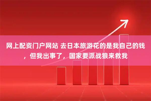 网上配资门户网站 去日本旅游花的是我自己的钱,但我出事了,国家要派战狼来救我