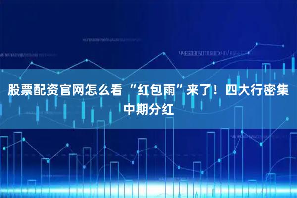 股票配资官网怎么看 “红包雨”来了！四大行密集中期分红